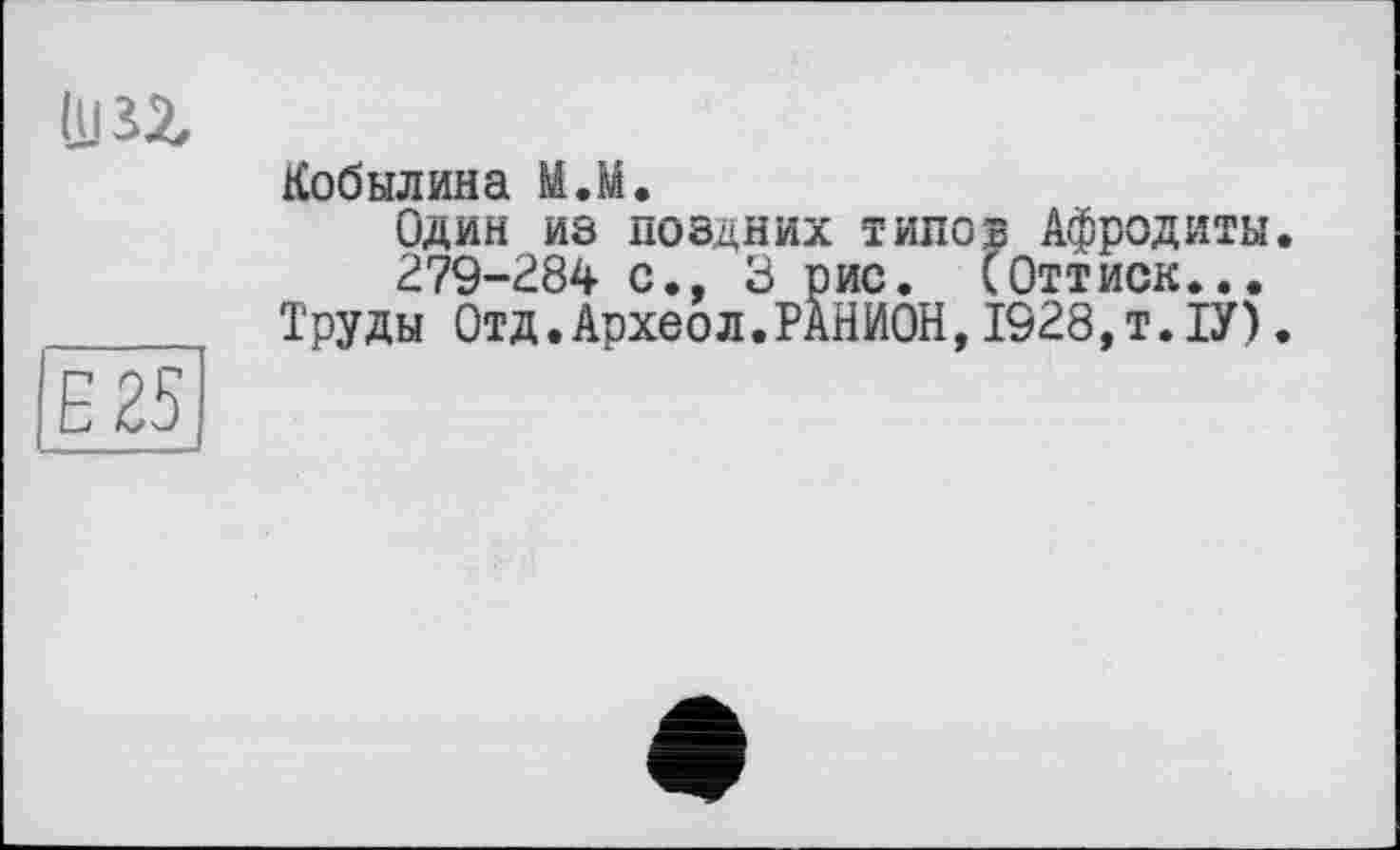﻿Ці U
Кобылина М.М.
Один из поздних типов Афродиты.
279-284 с., 3 рис. (Оттиск...
Труды Отд.Аохеол.РАНИОН,1928,т.ІУ).
Є 25